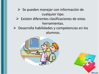  Se pueden manejar con información de
cualquier tipo.
 Existen diferentes clasificaciones de estas
herramientas.
 Desarrolla habilidades y competencias en los
alumnos.
 
