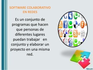 SOFTWARE COLABORATIVO
EN REDES
Es un conjunto de
programas que hacen
que personas de
diferentes lugares
puedan trabajar en
conjunto y elaborar un
proyecto en una misma
red.
 