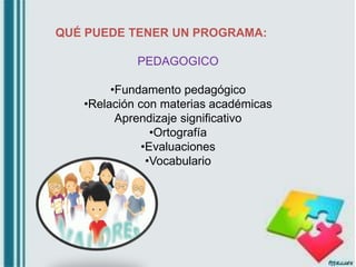 QUÉ PUEDE TENER UN PROGRAMA:
PEDAGOGICO
•Fundamento pedagógico
•Relación con materias académicas
Aprendizaje significativo
•Ortografía
•Evaluaciones
•Vocabulario
 