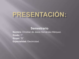 Semestrario
Nombre: Christian de Jesús Hernández Márquez.
Grado: 1º
Grupo: “D”
Especialidad: Electricidad.

 