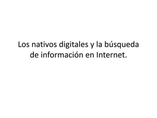 Los nativos digitales y la búsqueda
de información en Internet.
 