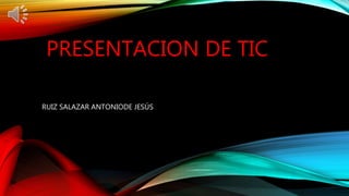 PRESENTACION DE TIC
RUIZ SALAZAR ANTONIODE JESÚS
 