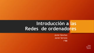 Introducción a las
Redes de ordenadores
Javier Sánchez
Javier Serrano
1ºBB
Pablo
Martínez
Gayoso
 