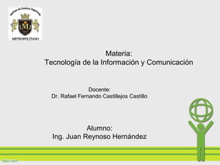 Materia:
Tecnología de la Información y Comunicación
Docente:
Dr. Rafael Fernando Castillejos Castillo
Alumno:
Ing. Juan Reynoso Hernández
 