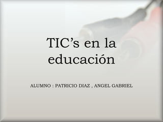 TIC’s en la
educación
ALUMNO : PATRICIO DIAZ , ANGEL GABRIEL
 