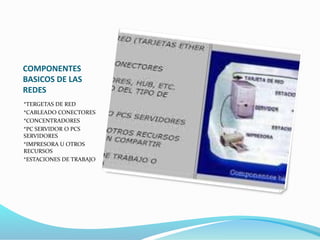 COMPONENTES
BASICOS DE LAS
REDES
*TERGETAS DE RED
*CABLEADO CONECTORES
*CONCENTRADORES
*PC SERVIDOR O PCS
SERVIDORES
*IMPRESORA U OTROS
RECURSOS
*ESTACIONES DE TRABAJO
 