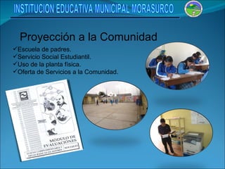 Proyección a la Comunidad Escuela de padres. Servicio Social Estudiantil. Uso de la planta física. Oferta de Servicios a la Comunidad. INSTITUCION EDUCATIVA MUNICIPAL MORASURCO 