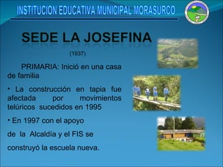 (1937)   PRIMARIA: Inició en una casa de familia La construcción en tapia fue afectada por movimientos telúricos  sucedidos en 1995 En 1997 con el apoyo  de  la  Alcaldía y el FIS se  construyó la escuela nueva. INSTITUCION EDUCATIVA MUNICIPAL MORASURCO 
