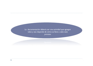 La documentación debería ser una actividad que agregue
   valor, y eso depende de cómo se lleve a cabo este
                        proceso
 