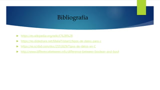 Bibliografía
 https://es.wikipedia.org/wiki/C%2B%2B
 https://es.slideshare.net/IdaliaTristan1/tipos-de-datos-para-c
 https://es.scribd.com/doc/2551829/Tipos-de-datos-en-C
 http://www.differencebetween.info/difference-between-boolean-and-bool
 