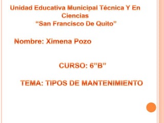 Unidad Educativa Municipal Técnica Y En Ciencias “San Francisco De Quito” Nombre: Ximena Pozo CURSO: 6”B” TEMA: TIPOS DE MANTENIMIENTO  
