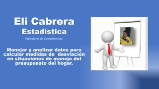 Eli Cabrera
Estadística
Estándares de Competencias:
Manejar y analizar datos para
calcular medidas de desviación
en situaciones de manejo del
presupuesto del hogar.
 