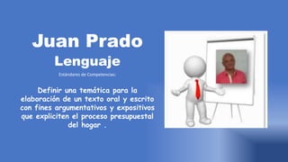 Juan Prado
Lenguaje
Estándares de Competencias:
Definir una temática para la
elaboración de un texto oral y escrito
con fines argumentativos y expositivos
que expliciten el proceso presupuestal
del hogar .
 