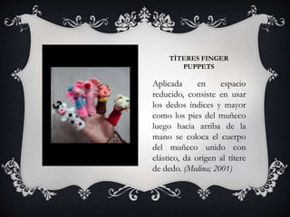 TÍTERES FINGER
PUPPETS
Aplicada en espacio
reducido, consiste en usar
los dedos índices y mayor
como los pies del muñeco
luego hacia arriba de la
mano se coloca el cuerpo
del muñeco unido con
elástico, da origen al títere
de dedo. (Medina; 2001)
 