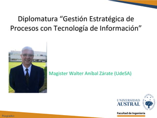 Diplomatura “Gestión Estratégica de
Procesos con Tecnología de Información”
Magister Walter Aníbal Zárate (UdeSA)
 