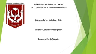Universidad Autónoma de Tlaxcala 
Lic. Comunicación e Innovación Educativa 
Grandom Fejiel Balladares Rojas 
Taller de Competencias Digitales 
Presentación de Trabajos 
 