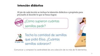 33
Intención didáctica
Al pie de cada lección se incluye la intención didáctica o propósito para
precisarle al docente lo que se busca lograr.
 