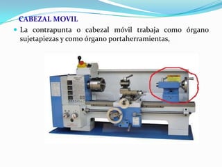 CABEZAL MOVIL
 La contrapunta o cabezal móvil trabaja como órgano
sujetapiezas y como órgano portaherramientas,
 