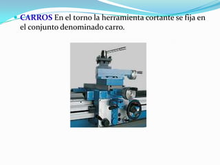  CARROS En el torno la herramienta cortante se fija en
el conjunto denominado carro.
 