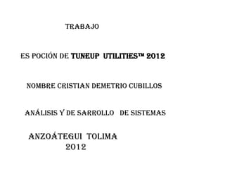Trabajo


Es poción de Tuneup uTiliTies™ 2012


 Nombre cristian Demetrio cubillos


 Análisis y de sarrollo de sistemas


 Anzoátegui Tolima
       2012
 