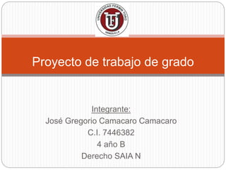 Integrante:
José Gregorio Camacaro Camacaro
C.I. 7446382
4 año B
Derecho SAIA N
Proyecto de trabajo de grado
 