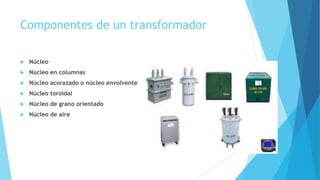 Componentes de un transformador
 Núcleo
 Núcleo en columnas
 Núcleo acorazado o núcleo envolvente
 Núcleo toroidal
 Núcleo de grano orientado
 Núcleo de aire
 