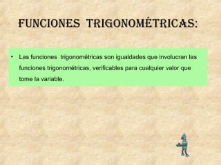 funciones trigonométricas:
• Las funciones trigonométricas son igualdades que involucran las
funciones trigonométricas, verificables para cualquier valor que
tome la variable.
 
