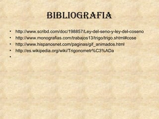 BiBliogRafia
• http://www.scribd.com/doc/198857/Ley-del-seno-y-ley-del-coseno
• http://www.monografias.com/trabajos13/trigo/trigo.shtml#cose
• http://www.hispanosnet.com/paginas/gif_animados.html
• http://es.wikipedia.org/wiki/Trigonometr%C3%ADa
•
 