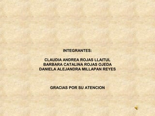 INTEGRANTES:
CLAUDIA ANDREA ROJAS LLAITUL
BARBARA CATALINA ROJAS OJEDA
DANIELA ALEJANDRA MILLAPAN REYES
GRACIAS POR SU ATENCION
 