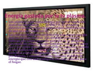 Ventajas de la tv de plasmaExcelente brillo. Alta resolución.Amplio ángulo de visión.Es delgado.Mayor contraste, lo que se traduce en una mayor capacidad para reproducir el color negro y la escala completa de grises.Colores más suaves al ojo humano.Mayor número de colores y más reales.