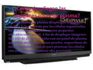   Desventajas de la pantalla plasma  Susceptible al burn-in o quemado de pantalla .Menor  vida útil.Reproducción de colores menos que perfecta. Pobre reproducción de negros.Emite gran calor.Demasiados  caros  dependiendo  del tamaño.si la pantalla permanece encendida durante mucho tiempo mostrando imágenes estáticas la pantalla de plasma tiene mayor tendencia a que la imagen quede fija o sobrescrita en la pantalla.