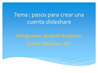 Tema : pasos para crear una
cuenta slideshare
Integrante: Anabel Analuiza
Curso: Noveno «B»
 