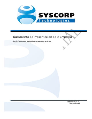 Documento de Presentacion de la Empresa
Perfil Corporativo, portafolio de productos y servicios.




                                                           SYSCORP, S.A.
                                                             13 de Enero 2006.
 