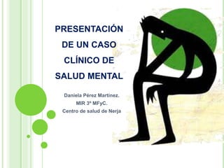 PRESENTACIÓN
DE UN CASO
CLÍNICO DE
SALUD MENTAL
Daniela Pérez Martínez.
MIR 3º MFyC.
Centro de salud de Nerja
 