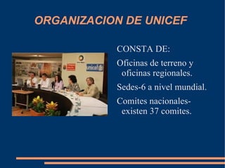 ORGANIZACION DE UNICEF  CONSTA DE: Oficinas de terreno y oficinas regionales. Sedes-6 a nivel mundial. Comites nacionales-existen 37 comites. 