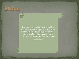 Fortalece la identidad institucional, la
identidad nacional, apunta al desarrollo
sostenible de la equidad , y promueve el
  respeto del medio ambiente, que la
 Universidad promueve en sus distintas
                instancias.
 