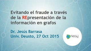 Evitando el fraude a través
de la REpresentación de la
información en grafos
Dr. Jesús Barrasa
Univ. Deusto, 27 Oct 2015
 