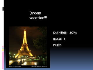 Dream
vacation!!!


              KATHERIN JOYA

              BASIC 5

              PARÍS
 