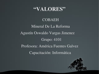 “VALORES”
                                COBAEH
                     Mineral De La Reforma
          Agustín Oswaldo Vargas Jimenez
                               Grupo: 4101
           Profesora: América Fuentes Galvez
                   Capacitación: Informática



                         
 