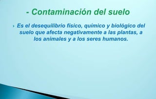    Es el desequilibrio físico, químico y biológico del
     suelo que afecta negativamente a las plantas, a
           los animales y a los seres humanos.
 