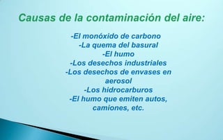 -El monóxido de carbono
    -La quema del basural
           -El humo
 -Los desechos industriales
-Los desechos de envases en
            aerosol
      -Los hidrocarburos
 -El humo que emiten autos,
        camiones, etc.
 