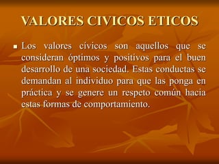 VALORES CIVICOS ETICOS
 Los valores cívicos son aquellos que se
consideran óptimos y positivos para el buen
desarrollo de...