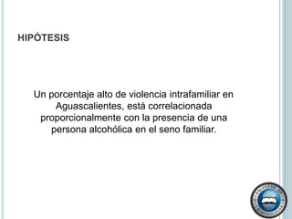 Poco apoyo emocional y problemas de incomunicación dentro de la familia.Definición conceptual de variablesArtículo 36-A.Violencia familiar: La violencia intrafamiliar consiste en usar la fuerza física o moral en contra de un miembro de la familia por otro integrante de la misma y que ello le cause afectación en su integridad física o psíquica.       Se consideran autores de violencia familiar a los cónyuges, la concubina o el concubino, el pariente consanguíneo en línea recta ascendiente o descendiente sin limitación sin limitación de grado, el pariente colateral consanguíneo o afín hasta el cuarto grado, el adoptante o el adoptado y el pariente por afinidad hasta el cuarto grado, cuando la acción básica se realice en el domicilio de la víctima (Legislación Penal del Estado de Aguascalientes, 2008, p. 14).Abuso físico en el niño. Es descrito como “cualquier acción, no accidental, por parte de los padres o cuidadores, que provoque daño físico en enfermedad en el  niño. La intensidad del daño puede variar desde una contusión leve hasta una lesión mortal” (Corsi, 1994, p. 34). Abuso sexual en el niño. Es “cualquier clase de contacto sexual con un niño por parte de un familiar/tutor adulto, con el objetivo de obtener la excitación y/o gratificación sexual del adulto. La intensidad del abuso puede variar desde la exhibición sexual hasta la violación” (Corsi, 1994, p. 34).