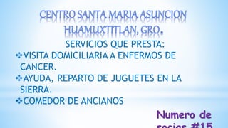 SERVICIOS QUE PRESTA:
VISITA DOMICILIARIA A ENFERMOS DE
CANCER.
AYUDA, REPARTO DE JUGUETES EN LA
SIERRA.
COMEDOR DE ANCIANOS
Numero de
 