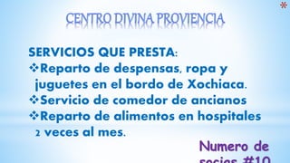 *
SERVICIOS QUE PRESTA:
Reparto de despensas, ropa y
juguetes en el bordo de Xochiaca.
Servicio de comedor de ancianos
Reparto de alimentos en hospitales
2 veces al mes.
Numero de
 
