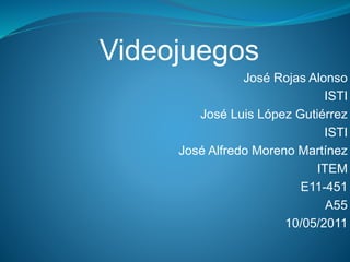 Videojuegos
José Rojas Alonso
ISTI
José Luis López Gutiérrez
ISTI
José Alfredo Moreno Martínez
ITEM
E11-451
A55
10/05/2011
 