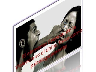 El elemento Esencial de la Violencia es el daño, físico como psicológicamente