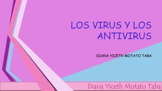 LOS VIRUS Y LOS 
ANTIVIRUS 
DIANA YICETH MOTATO TABA 
Diana Yiceth Motato Taba 
 