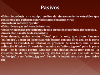 PasivosEvitar introducir a tu equipo medios de almacenamiento extraíbles que consideres que pudieran estar infectados con algún virus.