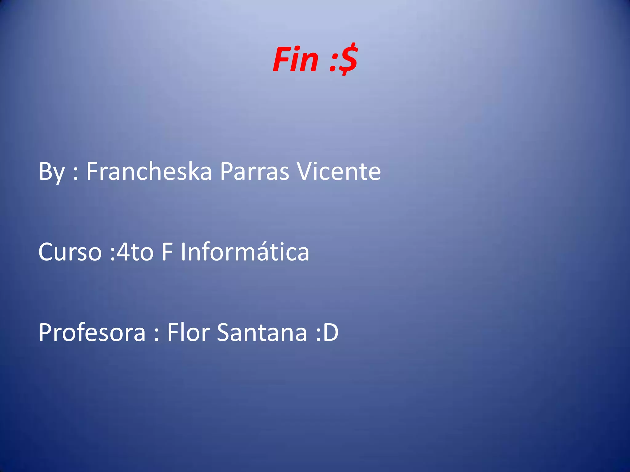 Fin :$
By : Francheska Parras Vicente
Curso :4to F Informática
Profesora : Flor Santana :D
 